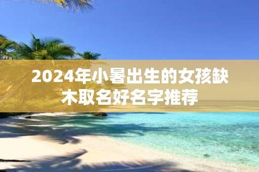 2025年小暑出生的女孩缺木取名好名字推荐