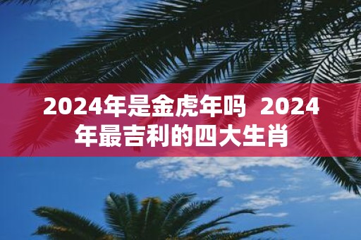 2025年是金虎年吗 2025年最吉利的四大生肖