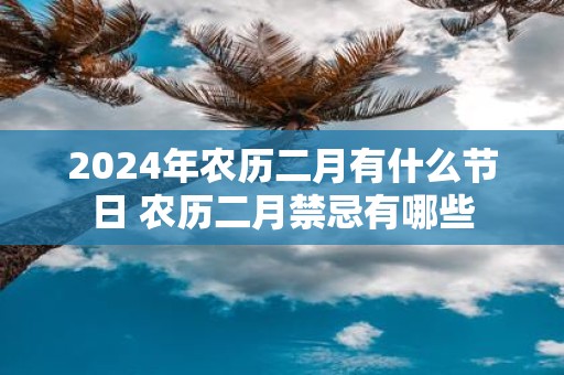 2025年农历二月有什么节日 农历二月禁忌有哪些