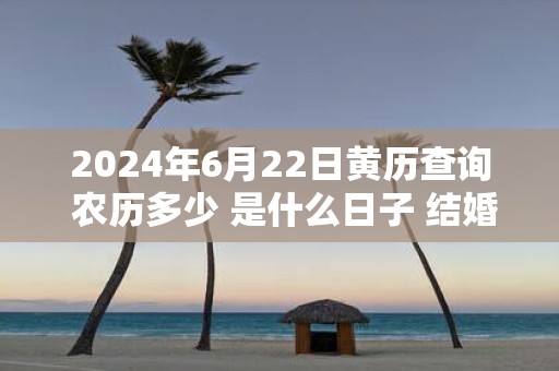 2025年6月22日黄历查询 农历多少 是什么日子 结婚吉时