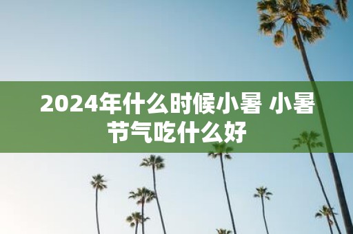 2025年什么时候小暑 小暑节气吃什么好