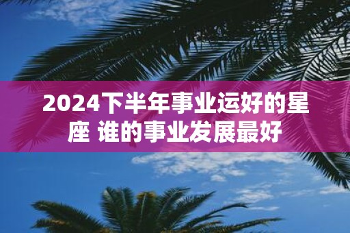 2025下半年事业运好的星座 谁的事业发展最好