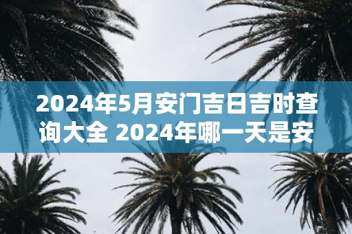 2025年5月安门吉日吉时查询大全 2025年哪一天是安门吉日吉时