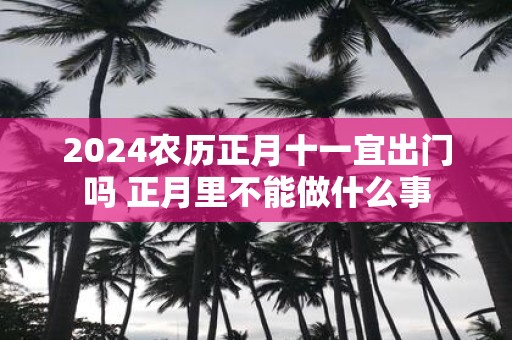 2025农历正月十一宜出门吗 正月里不能做什么事