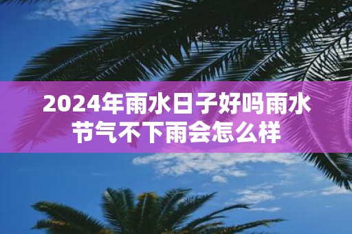 2025年雨水日子好吗雨水节气不下雨会怎么样