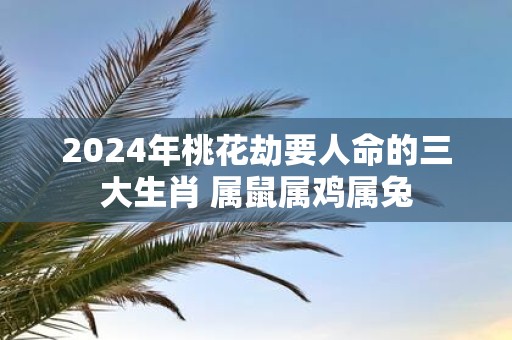 2025年桃花劫要人命的三大生肖 属鼠属鸡属兔