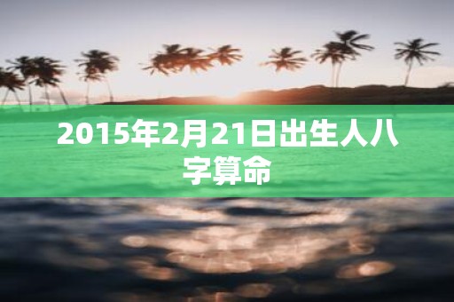 2015年2月21日出生人八字算命