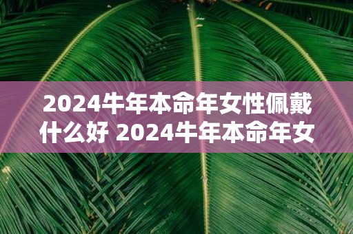 2025牛年本命年女性佩戴什么好 2025牛年本命年女佩什么