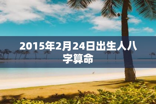 2015年2月24日出生人八字算命