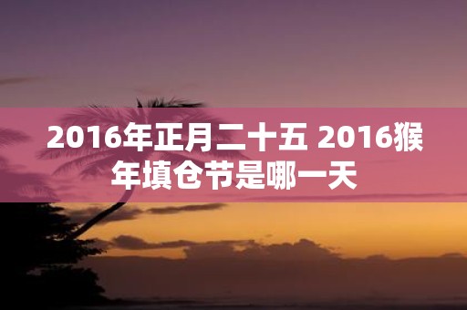 2016年正月二十五 2016猴年填仓节是哪一天