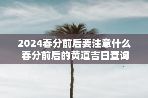 2025春分前后要注意什么 春分前后的黄道吉日查询