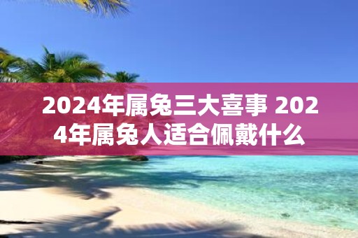 2025年属兔三大喜事 2025年属兔人适合佩戴什么