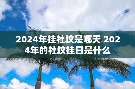 2025年挂社坟是哪天 2025年的社坟挂日是什么
