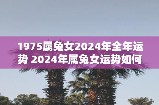 1975属兔女2025年全年运势 2025年属兔女运势如何