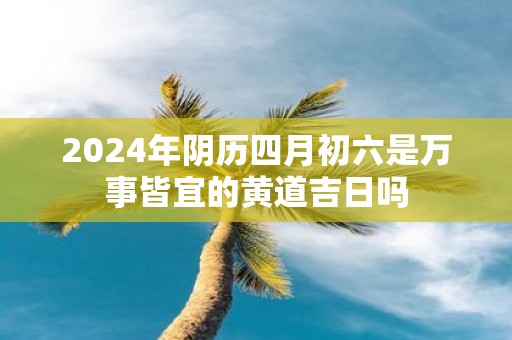 2025年阴历四月初六是万事皆宜的黄道吉日吗