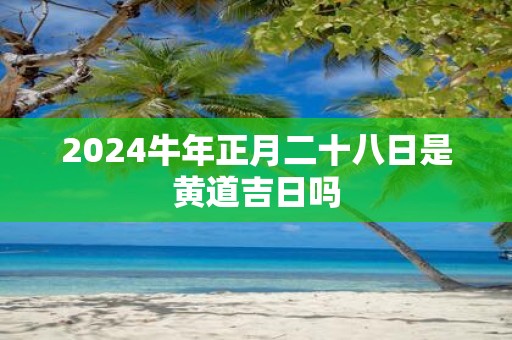 2025牛年正月二十八日是黄道吉日吗