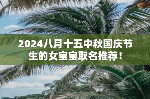 2025八月十五中秋国庆节生的女宝宝取名推荐！