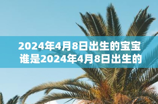 2025年4月8日出生的宝宝 谁是2025年4月8日出生的婴儿