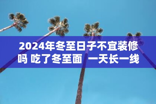 2025年冬至日子不宜装修吗 吃了冬至面 一天长一线含义
