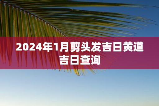 2025年1月剪头发吉日黄道吉日查询