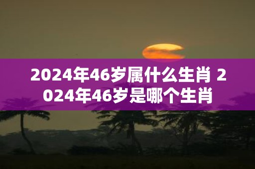 2025年46岁属什么生肖 2025年46岁是哪个生肖