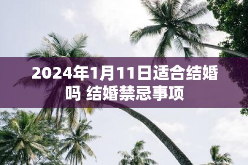 2025年1月11日适合结婚吗 结婚禁忌事项