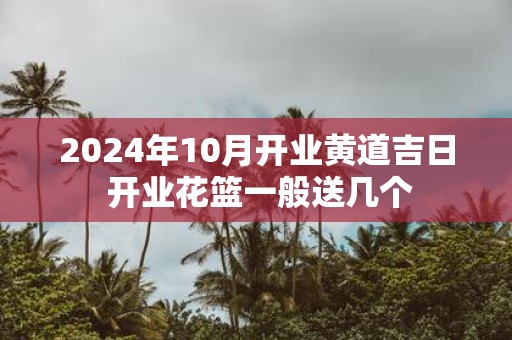 2025年10月开业黄道吉日 开业花篮一般送几个