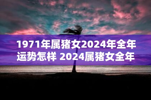 1971年属猪女2025年全年运势怎样 2025属猪女全年运势如何