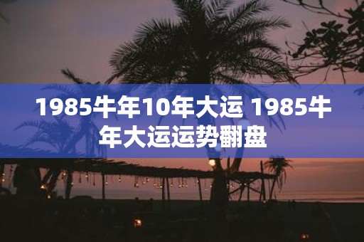 1985牛年10年大运 1985牛年大运运势翻盘
