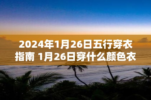 2025年1月26日五行穿衣指南 1月26日穿什么颜色衣服