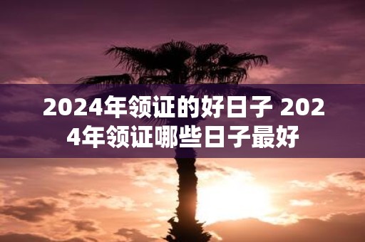 2025年领证的好日子 2025年领证哪些日子最好
