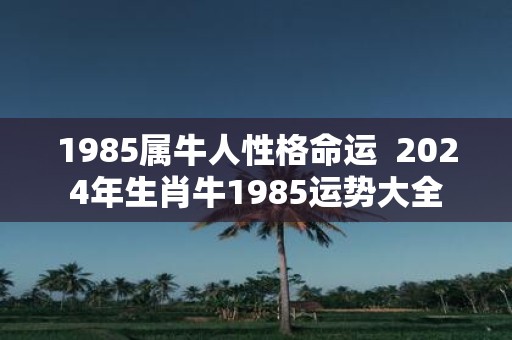 1985属牛人性格命运 2025年生肖牛1985运势大全
