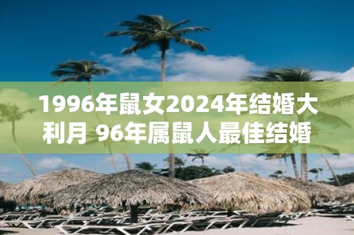 1996年鼠女2025年结婚大利月 96年属鼠人最佳结婚年份
