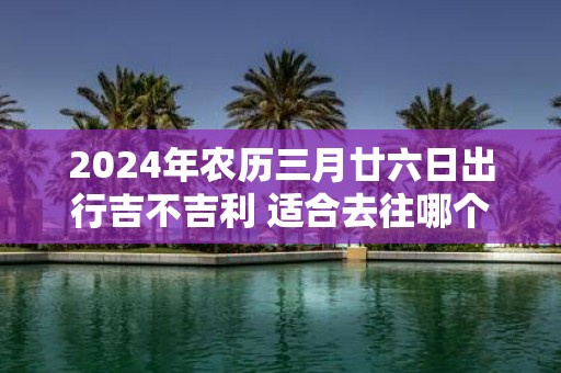 2025年农历三月廿六日出行吉不吉利 适合去往哪个方位