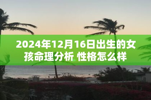 2025年12月16日出生的女孩命理分析 性格怎么样