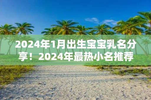 2025年1月出生宝宝乳名分享！2025年最热小名推荐！