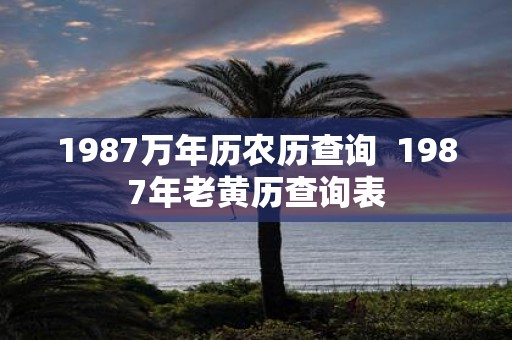 1987万年历农历查询 1987年老黄历查询表
