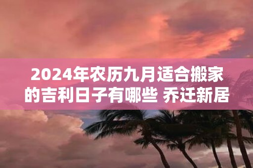 2025年农历九月适合搬家的吉利日子有哪些 乔迁新居的讲究
