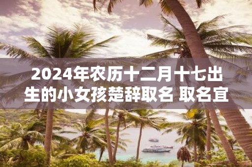 2025年农历十二月十七出生的小女孩楚辞取名 取名宜用字