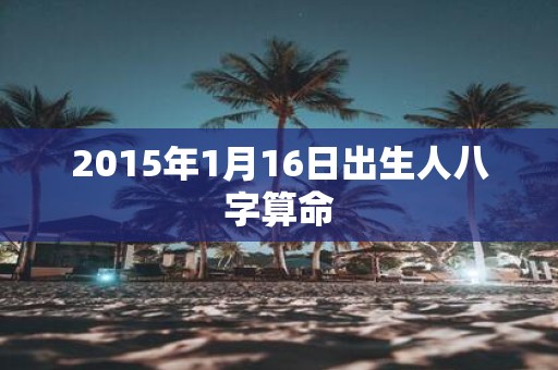 2015年1月16日出生人八字算命