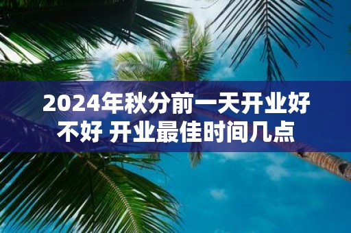 2025年秋分前一天开业好不好 开业最佳时间几点
