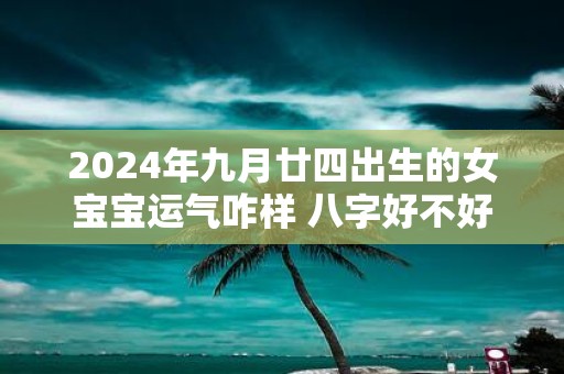 2025年九月廿四出生的女宝宝运气咋样 八字好不好