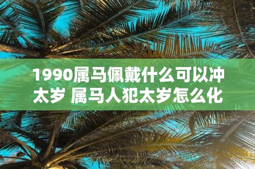 1990属马佩戴什么可以冲太岁 属马人犯太岁怎么化解