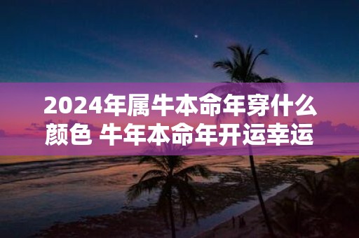 2025年属牛本命年穿什么颜色 牛年本命年开运幸运色