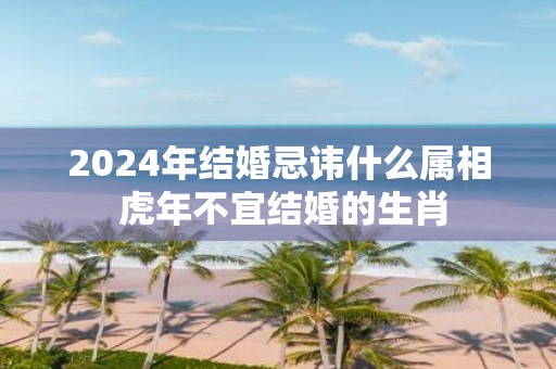 2025年结婚忌讳什么属相 虎年不宜结婚的生肖