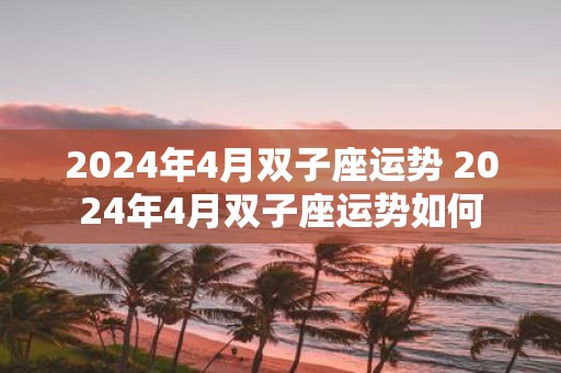 2025年4月双子座运势 2025年4月双子座运势如何