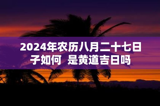 2025年农历八月二十七日子如何 是黄道吉日吗