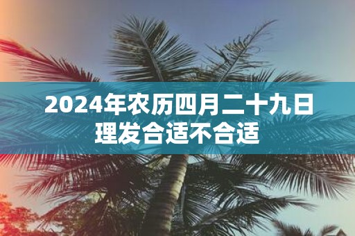 2025年农历四月二十九日理发合适不合适