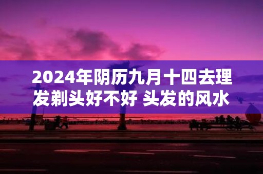 2025年阴历九月十四去理发剃头好不好 头发的风水介绍