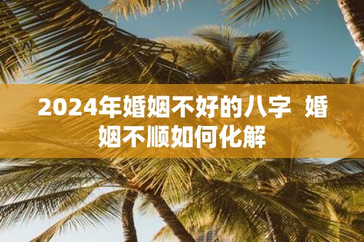 2025年婚姻不好的八字 婚姻不顺如何化解